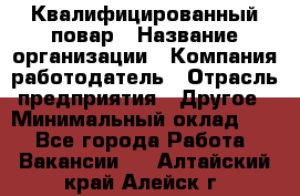 Квалифицированный повар › Название организации ­ Компания-работодатель › Отрасль предприятия ­ Другое › Минимальный оклад ­ 1 - Все города Работа » Вакансии   . Алтайский край,Алейск г.